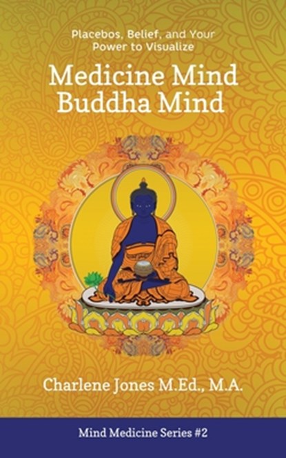 Medicine Mind Buddha Mind: Placebos, Belief, and the Power of Your Mind to Visualize, Charlene D. Jones M. Ed - Paperback - 9780993911460