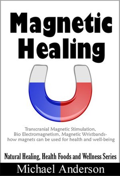 Magnetic Healing: Transcranial Magnetic Stimulation, Bio Electromagnetism, Magnetic Wristbands- How Magnets can be used for Health and Well-being, Michael Anderson - Ebook - 9780994730961