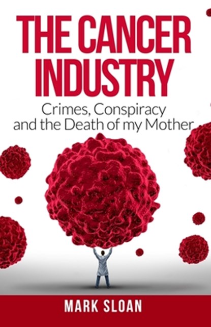The Cancer Industry: Crimes, Conspiracy and The Death of My Mother, Mark Sloan - Paperback - 9780994741844