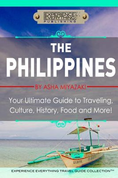The Philippines: Your Ultimate Guide to Traveling, Culture, History, Food and More: Experience Everything Travel Guide Collection, Asha Miyazaki - Paperback - 9780994817105