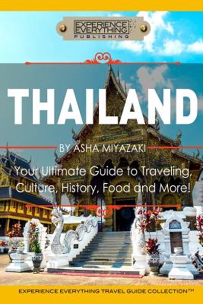 Thailand: Your Ultimate Guide to Traveling, Culture, History, Food and More!: Experience Everything Travel Guide Collection(TM), Experience Everything Publishing - Paperback - 9780994817129