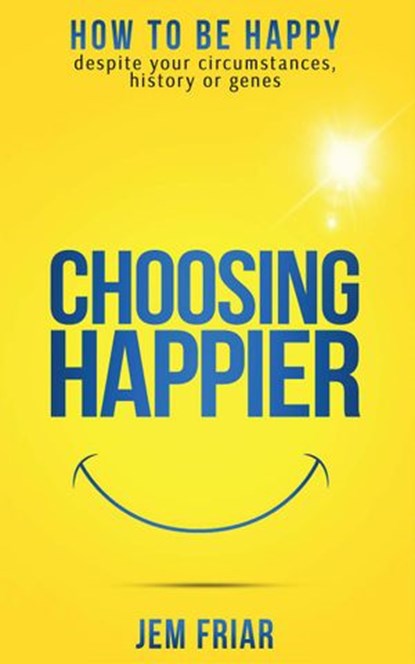 Choosing Happier - How To Be Happy Despite Your Circumstances, History Or Genes, Jem Friar - Ebook - 9780995681118