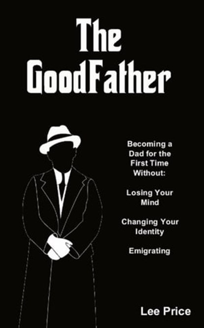 The GoodFather: Becoming a Dad For the First Time Without Losing Your Mind, Changing Your Identity, or Emigrating, Lee Price - Ebook - 9780995697812