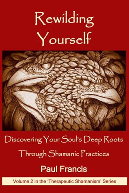 Rewilding Yourself: Discovering Your Soul’s Deep Roots Through Shamanic Practices, Paul Francis - Ebook - 9780995758681