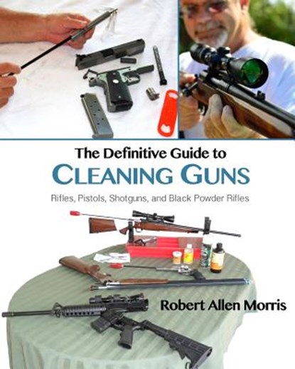 The Definitive Guide to Cleaning Guns: Rifles, Pistols, Shotguns and Black Powder Rifles, Robert Allen Morris - Paperback - 9780996068482