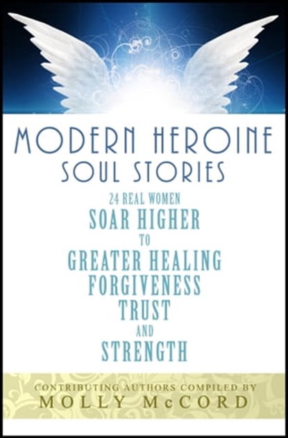 Modern Heroine Soul Stories: 24 Real Women Soar Higher to Greater Healing, Forgiveness, Trust and Strength, Molly McCord - Ebook - 9780996568036