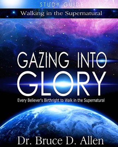 Gazing Into Glory Study Guide: Every Believer's Birthright to Walk in the Supernatural, Bruce D. Allen - Paperback - 9780996701402