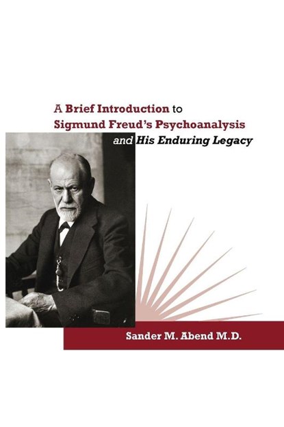 A Brief Introduction to Sigmund Freud's Psychoanalysis and His Enduring Legacy, Sander M Abend - Paperback - 9780996999663