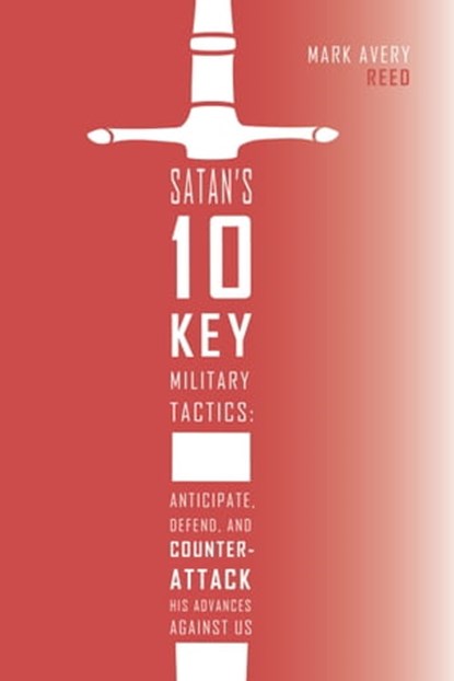 Satan's 10 Key Military Tactics: Anticipate, Defend, and Counterattack His Advances Against Us, Mark Avery Reed - Ebook - 9780997367652