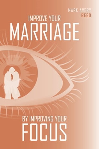 Improve Your Marriage by Improving Your Focus, Mark Avery Reed - Ebook - 9780997367669