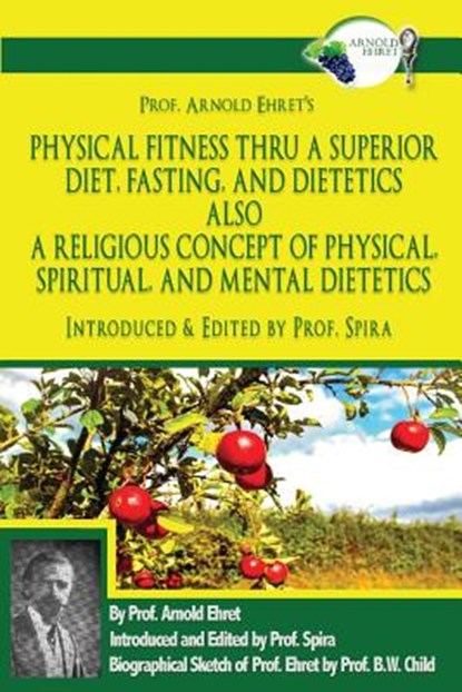Prof. Arnold Ehret's Physical Fitness Thru a Superior Diet, Fasting, and Dietetics Also a Religious Concept of Physical, Spiritual, and Mental Dieteti, Prof Spira - Paperback - 9780997702644