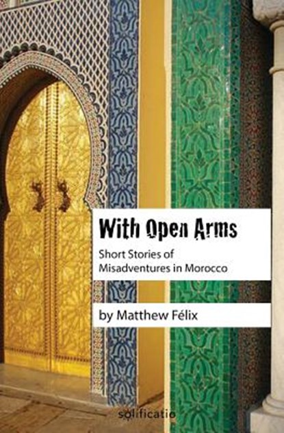 With Open Arms: Short Stories of Misadventures in Morocco, Matthew Felix - Paperback - 9780997761900