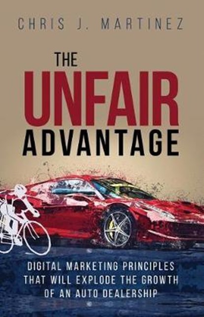 The Unfair Advantage: Digital Marketing Principles that Will Explode the Growth of an Auto Dealership, Chris J. Martinez - Paperback - 9780997931495
