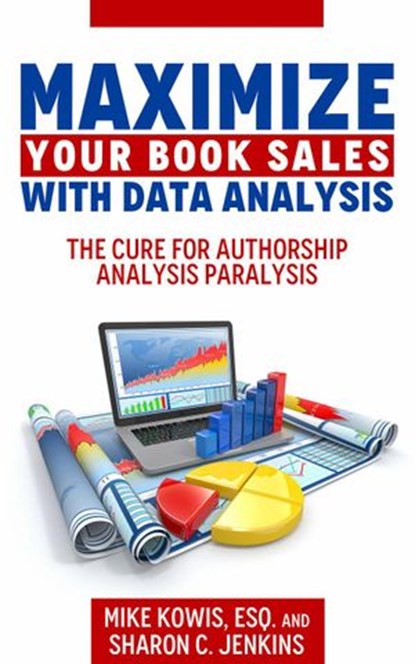 Maximize Your Book Sales With Data Analysis: The Cure for Authorship Analysis Paralysis, Mike Kowis ; Sharon C. Jenkins - Ebook - 9780997994681