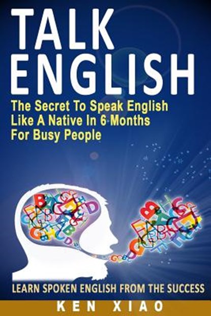 Talk English: The Secret to Speak English Like a Native in 6 Months for Busy People, Ken Xiao - Paperback - 9780998163208
