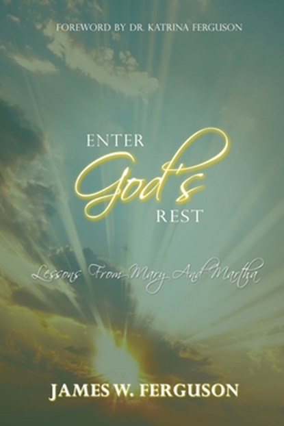 Enter God's Rest: Lessons Learned from Mary and Martha, James W. Ferguson - Paperback - 9780998169026
