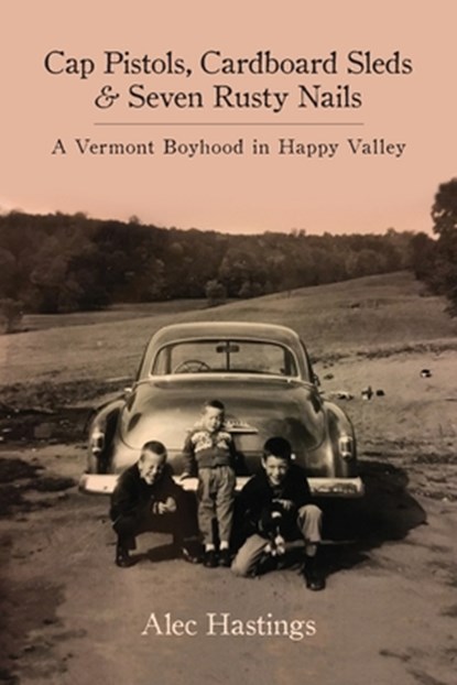 Cap Pistols, Cardboard Sleds & Seven Rusty Nails: A Vermont Boyhood in Happy Valley, HASTINGS,  Alec W. - Paperback - 9780998281216
