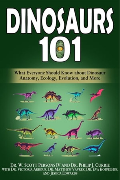 Dinosaurs 101: What Everyone Should Know about Dinosaur Anatomy, Ecology, Evolution, and More, W. Scott Persons IV ; Philip J. Currie ; Victoria Arbour ; Matthew Vavrek ; Eva Koppelhus ; Jessica Edwards - Ebook - 9780998289359
