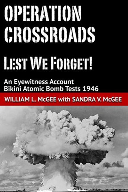Operation Crossroads - Lest We Forget! An Eyewitness Account, Bikini Atomic Bomb Tests 1946, William L. McGee ; Sandra V. McGee - Ebook - 9780998463551