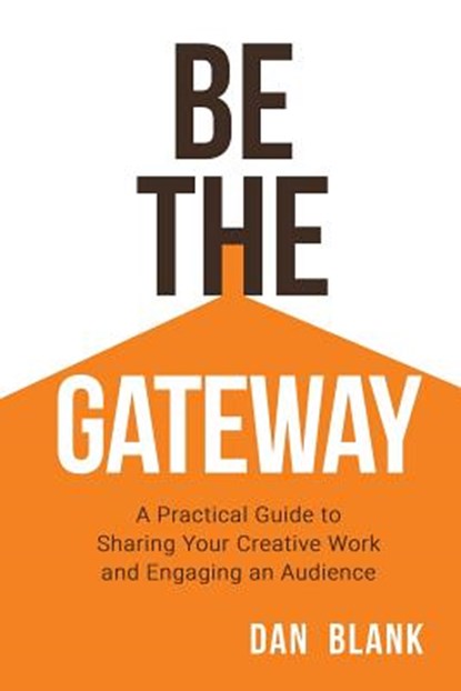 Be the Gateway: A Practical Guide to Sharing Your Creative Work and Engaging an Audience, Dan Blank - Paperback - 9780998645216