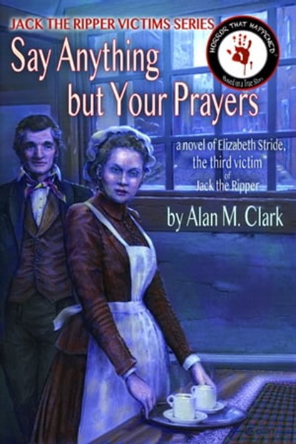 Say Anything but Your Prayers: a Novel of Elizabeth Stride, the Third Victim of Jack the Ripper, Alan M. Clark - Ebook - 9780998846644