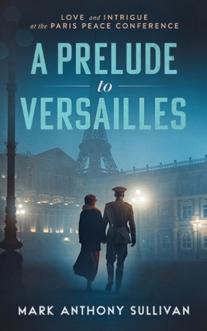 A Prelude to Versailles: Love and Intrigue at the Paris Peace Conference, Mark Anthony Sullivan - Paperback - 9780999050729