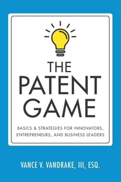 The Patent Game: Basics & Strategies for Innovators, Entrepreneurs, and Business Leaders, VANDRAKE,  Vance V., III - Paperback - 9780999114421