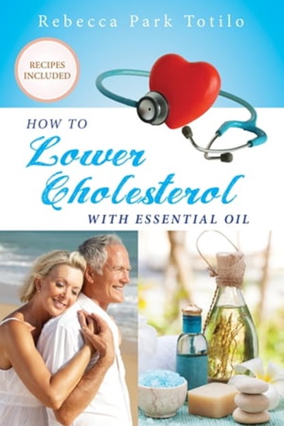 How To Lower Your Cholesterol With Essential Oil, Rebecca Park Totilo - Ebook - 9780999186527