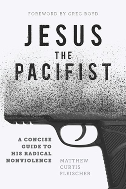 Jesus the Pacifist: A Concise Guide to His Radical Nonviolence, Gregory A. Boyd - Paperback - 9780999430620