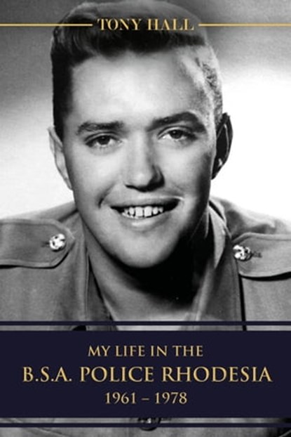 My Life in the B.S.A. Police Rhodesia 1961 – 1978, Tony Hall - Ebook - 9781005037208