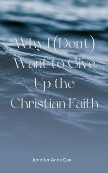 Why I (Don't) Want to Give Up the Christian Faith, Jennifer Anne Cox - Ebook - 9781005258412