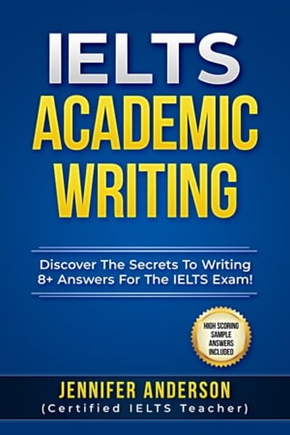 IELTS Academic Writing - Discover The Secrets To Writing 8+ Answers For The IELTS Exams! (High Scoring Sample Answers Included), Jennifer Anderson - Ebook - 9781005483692