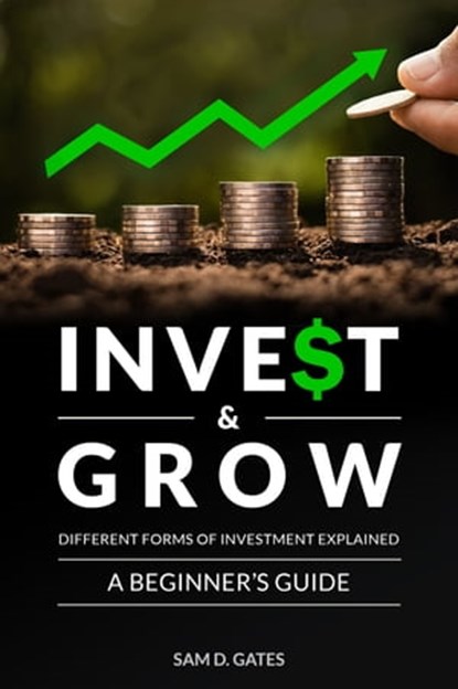 Inve$t & Grow: Different Forms of Investment Explained - A Beginner's Guide, Sam D. Gates - Ebook - 9781005820534