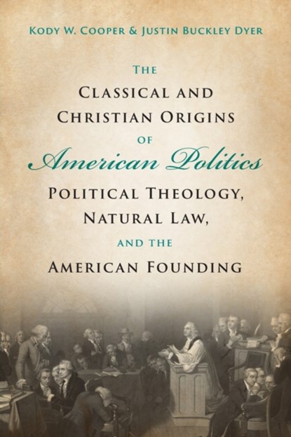 The Classical and Christian Origins of American Politics, KODY W. (UNIVERSITY OF TENNESSEE,  Chattanooga) Cooper ; Justin Buckley (University of Texas, Austin) Dyer - Paperback - 9781009107846