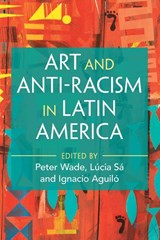 Art and Anti-Racism in Latin America - Peter (University of Manchester) Wade ; Lucia (University of Manchester) Sa ; Ignacio (University of Manchester) Aguilo - 9781009680530