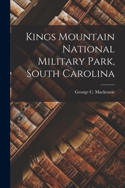Kings Mountain National Military Park, South Carolina, George C. MacKenzie - Paperback - 9781013316319
