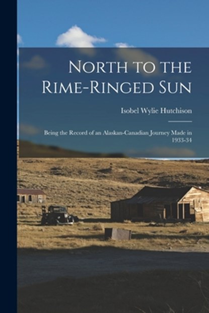 North to the Rime-ringed Sun: Being the Record of an Alaskan-Canadian Journey Made in 1933-34, Isobel Wylie 1889-1982 Hutchison - Paperback - 9781013337673
