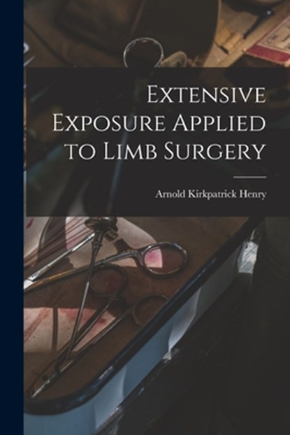 Extensive Exposure Applied to Limb Surgery, Arnold Kirkpatrick Henry - Paperback - 9781013452185