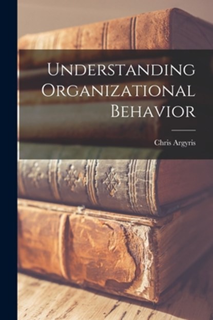 Understanding Organizational Behavior, Chris 1923- Argyris - Paperback - 9781013465901