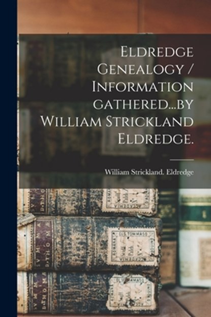 Eldredge Genealogy / Information Gathered...by William Strickland Eldredge., William Strickland Eldredge - Paperback - 9781013471414