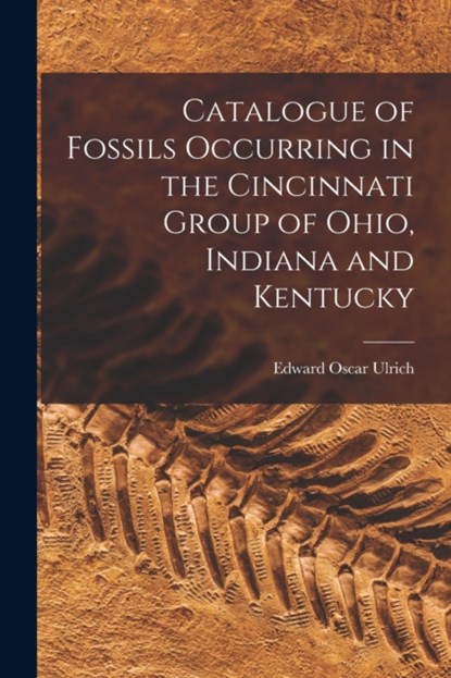 Catalogue of Fossils Occurring in the Cincinnati Group of Ohio, Indiana and Kentucky, Edward Oscar 1857-1944 Ulrich - Paperback - 9781013475733