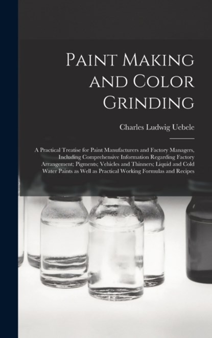 Paint Making and Color Grinding; a Practical Treatise for Paint Manufacturers and Factory Managers, Including Comprehensive Information Regarding Factory Arrangement; Pigments; Vehicles and Thinners; Liquid and Cold Water Paints as Well as Practical..., Charles Ludwig 1849- Uebele - Gebonden - 9781013543401