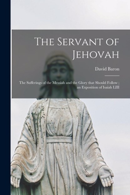 The Servant of Jehovah: the Sufferings of the Messiah and the Glory That Should Follow; an Exposition of Isaiah LIII, David Baron - Paperback - 9781013652608