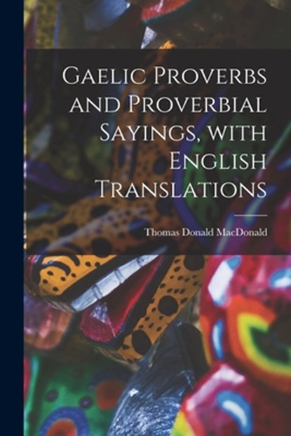 Gaelic Proverbs and Proverbial Sayings, With English Translations, Thomas Donald 1864-1937 MacDonald - Paperback - 9781013662935