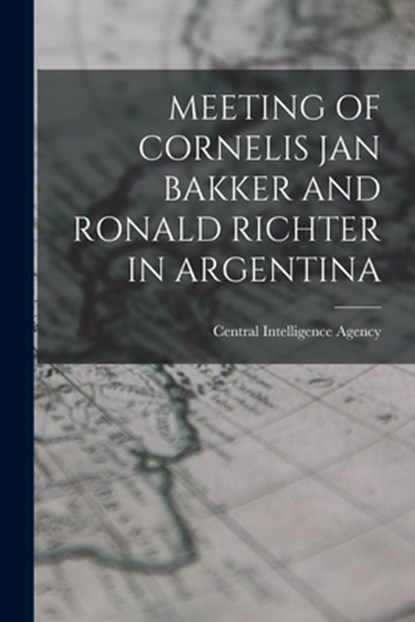 Meeting of Cornelis Jan Bakker and Ronald Richter in Argentina, Central Intelligence Agency - Paperback - 9781013727306