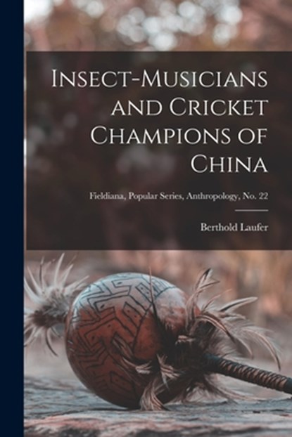 Insect-musicians and Cricket Champions of China; Fieldiana, Popular Series, Anthropology, no. 22, Berthold 1874-1934 Laufer - Paperback - 9781013797286