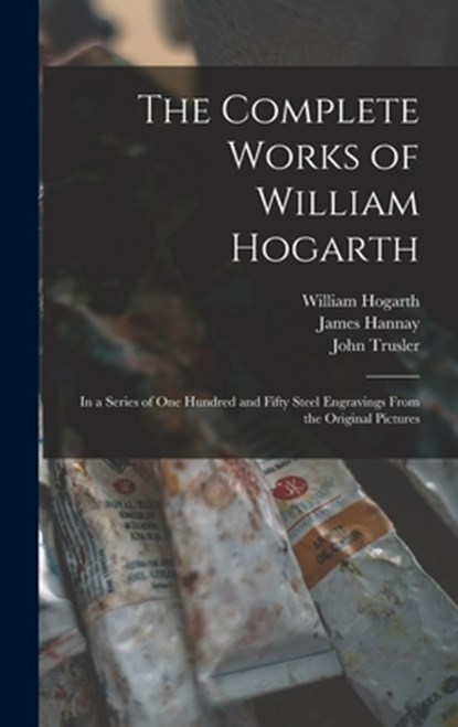 The Complete Works of William Hogarth, William 1697-1764 Hogarth ; James 1827-1873 Hannay ; John 1735-1820 Trusler - Gebonden - 9781013809545