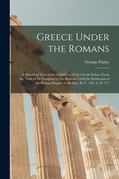 Greece Under the Romans; a Historical View of the Condition of the Greek Nation, From the Time of Its Conquest by the Romans Until the Extinction of the Roman Empire in the East. B. C. 146- A. D. 717, George 1799-1875 Finlay - Paperback - 9781013852855