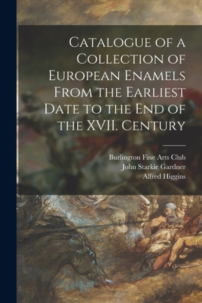 Catalogue of a Collection of European Enamels From the Earliest Date to the End of the XVII. Century, John Starkie 1844-1930 Gardner ; Alfred Higgins - Paperback - 9781013889868