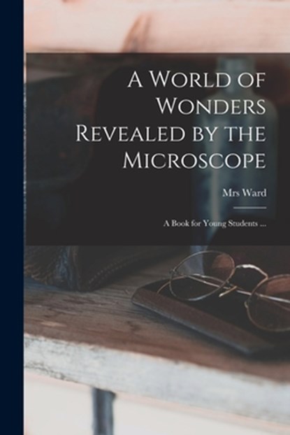 A World of Wonders Revealed by the Microscope: a Book for Young Students ..., Ward - Paperback - 9781013953873